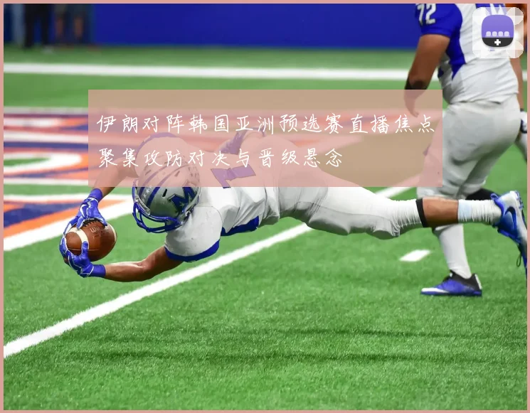 伊朗对阵韩国亚洲预选赛直播焦点聚集攻防对决与晋级悬念