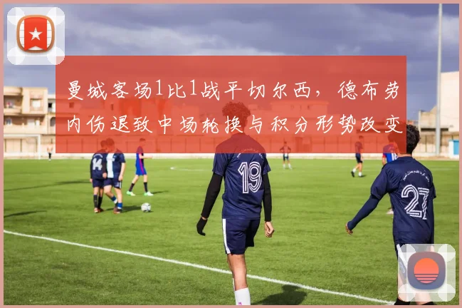 曼城客场1比1战平切尔西，德布劳内伤退致中场轮换与积分形势改变