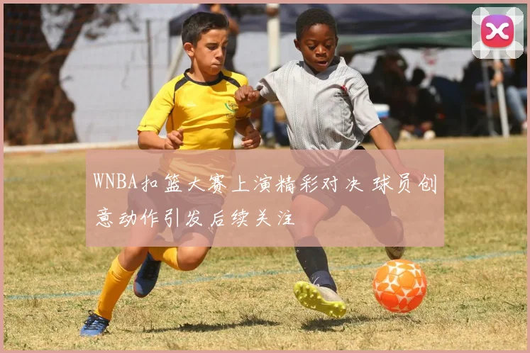 WNBA扣篮大赛上演精彩对决 球员创意动作引发后续关注